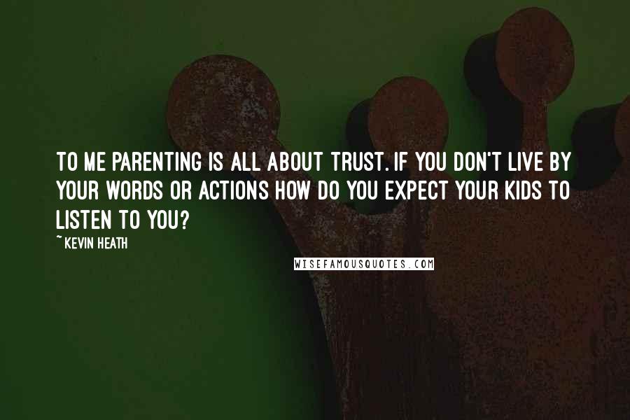 Kevin Heath Quotes: To me parenting is all about trust. If you don't live by your words or actions how do you expect your kids to listen to you?