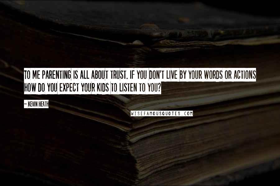 Kevin Heath Quotes: To me parenting is all about trust. If you don't live by your words or actions how do you expect your kids to listen to you?