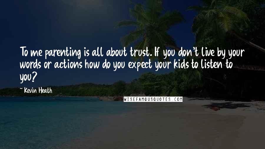 Kevin Heath Quotes: To me parenting is all about trust. If you don't live by your words or actions how do you expect your kids to listen to you?