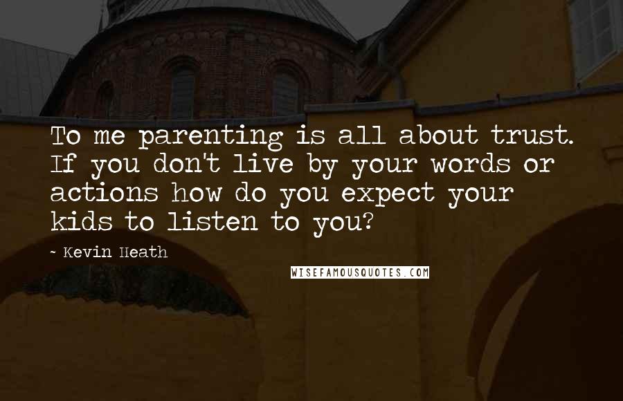 Kevin Heath Quotes: To me parenting is all about trust. If you don't live by your words or actions how do you expect your kids to listen to you?