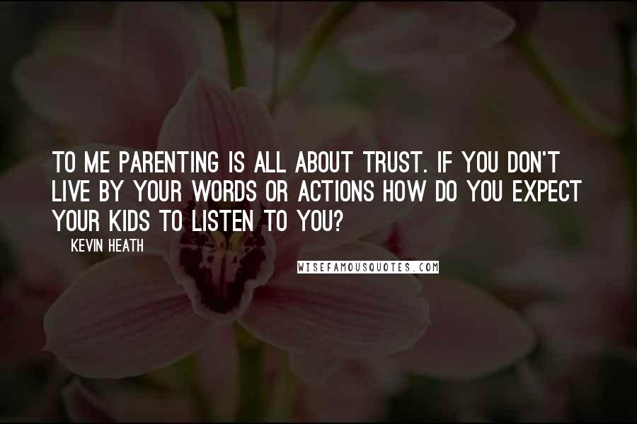 Kevin Heath Quotes: To me parenting is all about trust. If you don't live by your words or actions how do you expect your kids to listen to you?