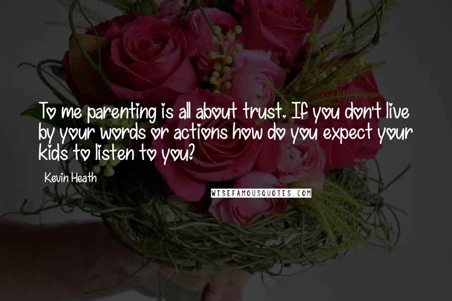 Kevin Heath Quotes: To me parenting is all about trust. If you don't live by your words or actions how do you expect your kids to listen to you?