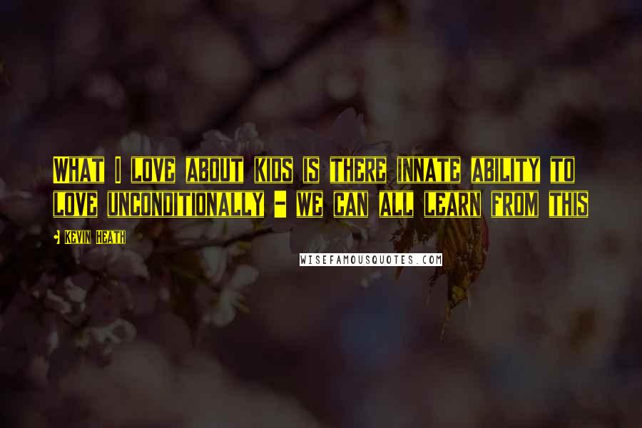 Kevin Heath Quotes: What I love about kids is there innate ability to love unconditionally - we can all learn from this