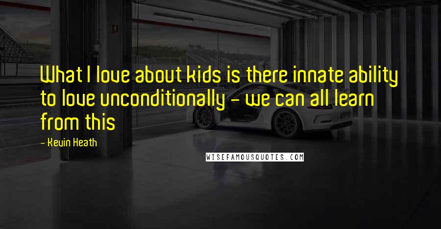 Kevin Heath Quotes: What I love about kids is there innate ability to love unconditionally - we can all learn from this