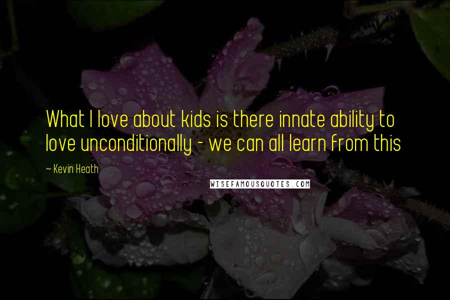 Kevin Heath Quotes: What I love about kids is there innate ability to love unconditionally - we can all learn from this
