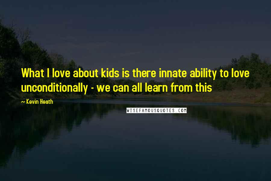 Kevin Heath Quotes: What I love about kids is there innate ability to love unconditionally - we can all learn from this