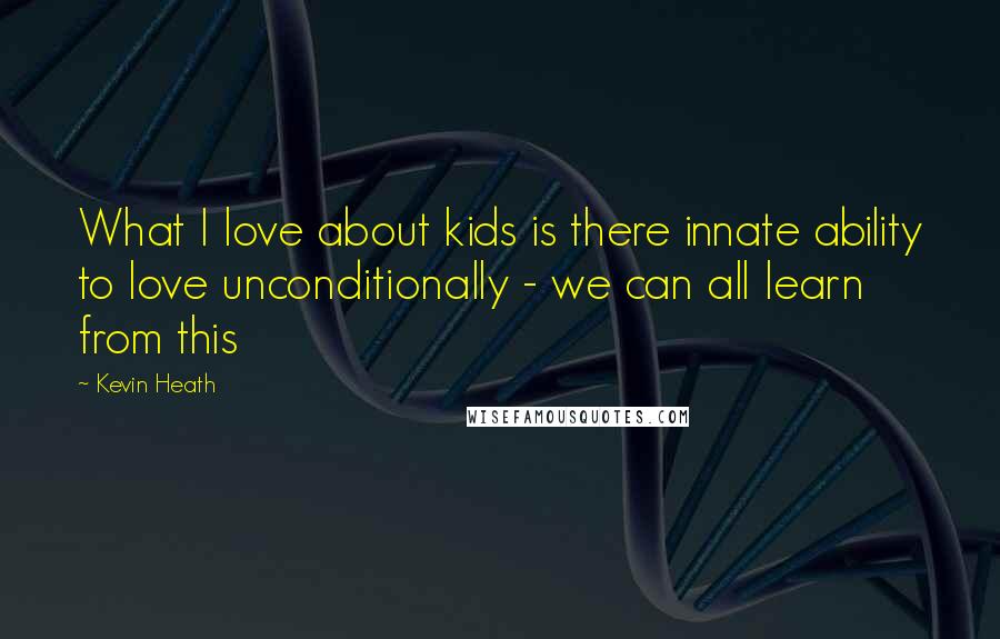 Kevin Heath Quotes: What I love about kids is there innate ability to love unconditionally - we can all learn from this