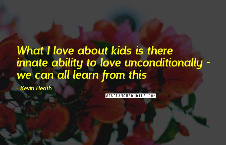 Kevin Heath Quotes: What I love about kids is there innate ability to love unconditionally - we can all learn from this