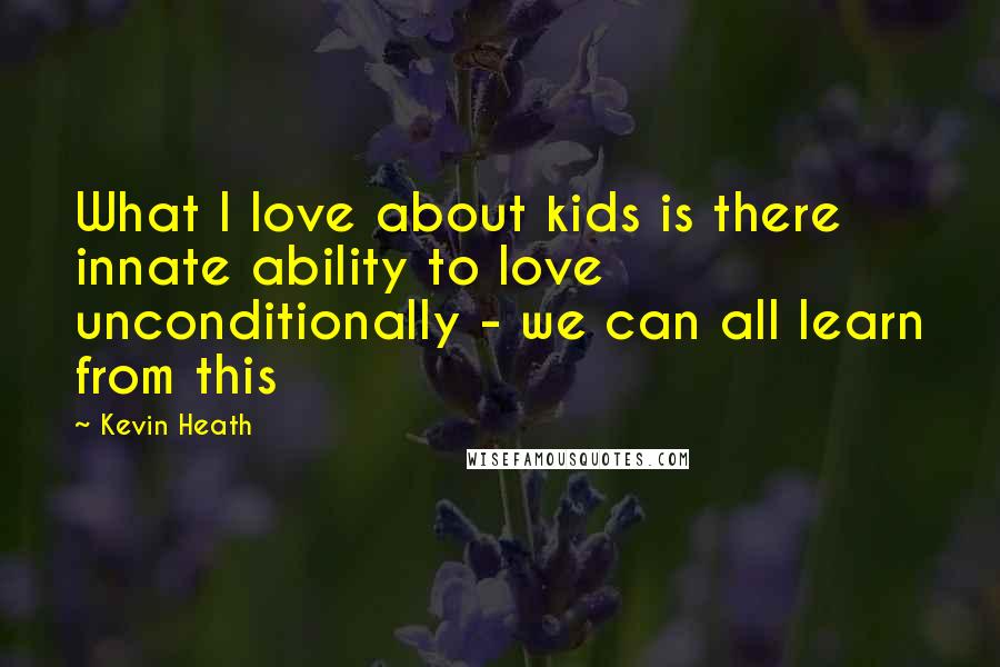 Kevin Heath Quotes: What I love about kids is there innate ability to love unconditionally - we can all learn from this