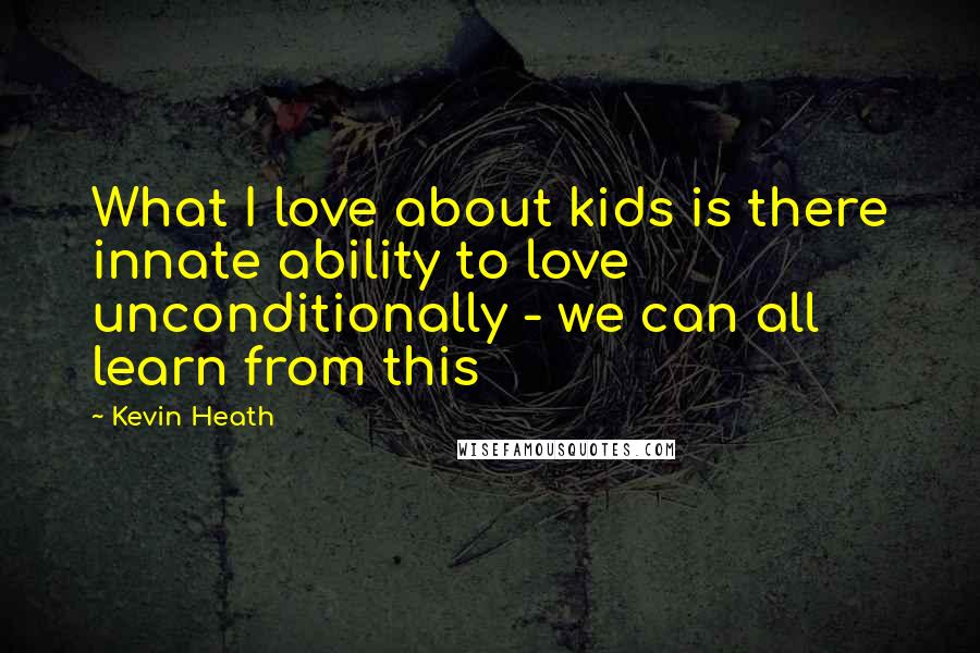 Kevin Heath Quotes: What I love about kids is there innate ability to love unconditionally - we can all learn from this