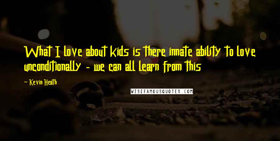 Kevin Heath Quotes: What I love about kids is there innate ability to love unconditionally - we can all learn from this