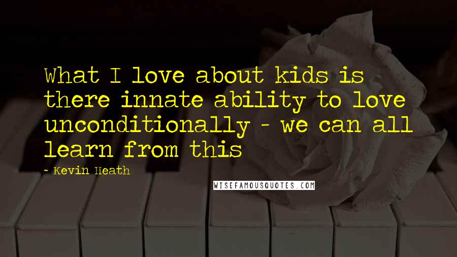 Kevin Heath Quotes: What I love about kids is there innate ability to love unconditionally - we can all learn from this
