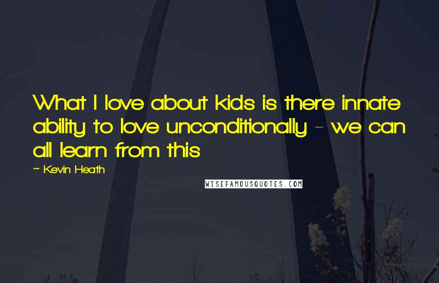 Kevin Heath Quotes: What I love about kids is there innate ability to love unconditionally - we can all learn from this