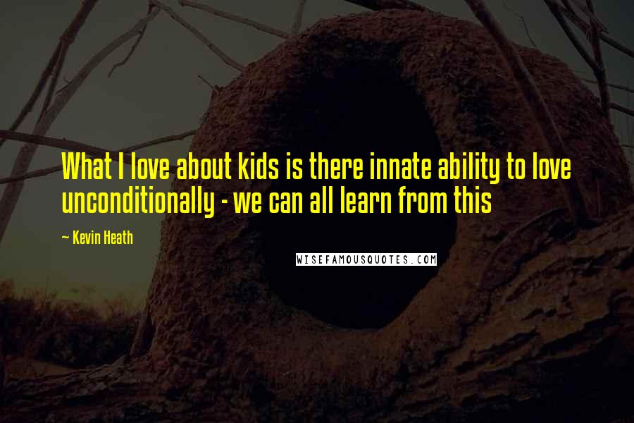 Kevin Heath Quotes: What I love about kids is there innate ability to love unconditionally - we can all learn from this