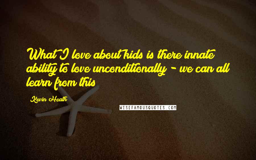 Kevin Heath Quotes: What I love about kids is there innate ability to love unconditionally - we can all learn from this