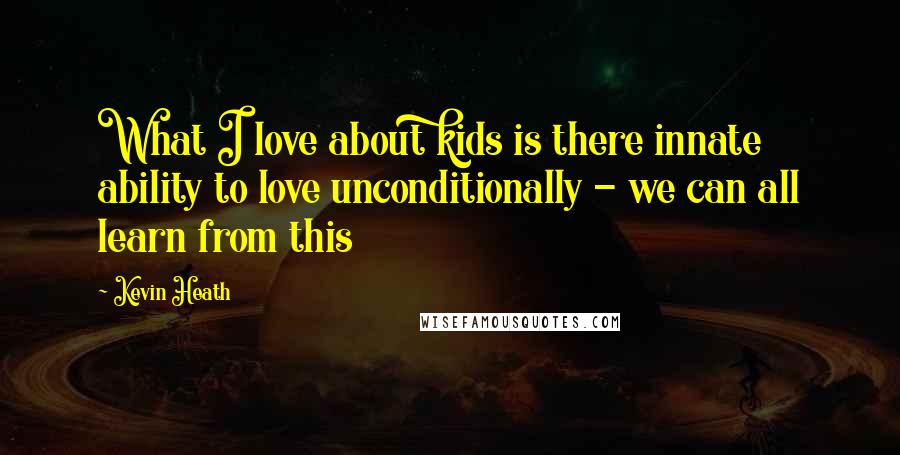 Kevin Heath Quotes: What I love about kids is there innate ability to love unconditionally - we can all learn from this