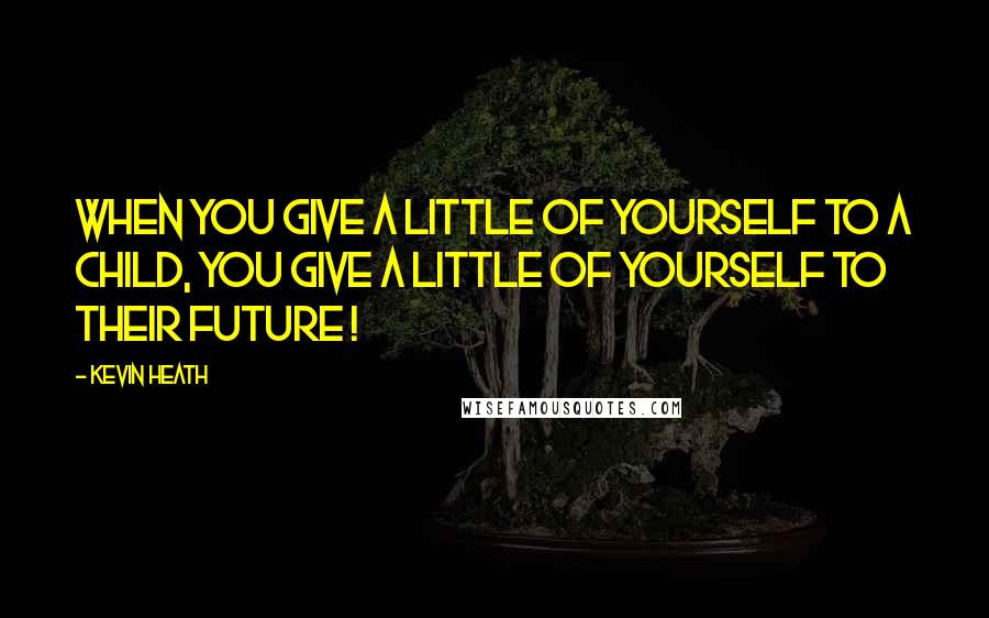 Kevin Heath Quotes: When you give a little of yourself to a child, you give a little of yourself to their future !