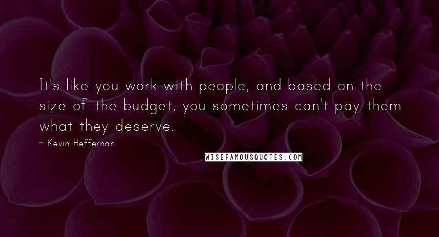 Kevin Heffernan Quotes: It's like you work with people, and based on the size of the budget, you sometimes can't pay them what they deserve.
