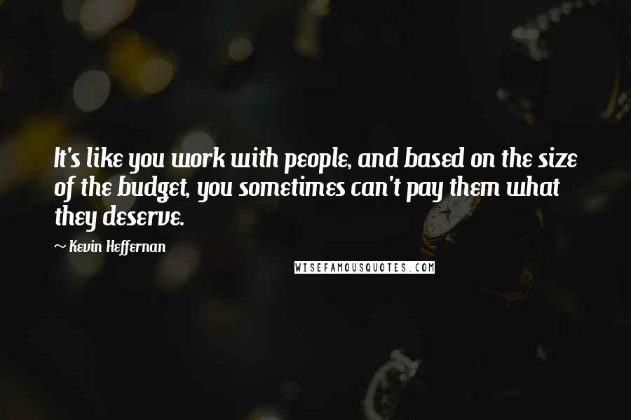 Kevin Heffernan Quotes: It's like you work with people, and based on the size of the budget, you sometimes can't pay them what they deserve.
