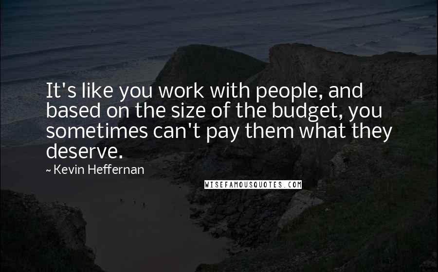 Kevin Heffernan Quotes: It's like you work with people, and based on the size of the budget, you sometimes can't pay them what they deserve.