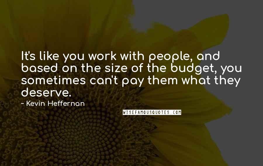 Kevin Heffernan Quotes: It's like you work with people, and based on the size of the budget, you sometimes can't pay them what they deserve.