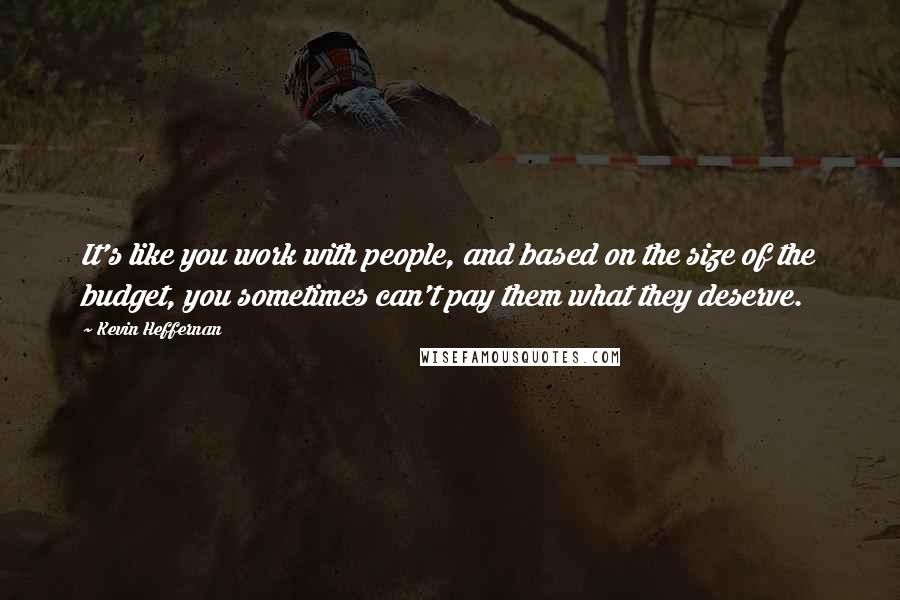 Kevin Heffernan Quotes: It's like you work with people, and based on the size of the budget, you sometimes can't pay them what they deserve.