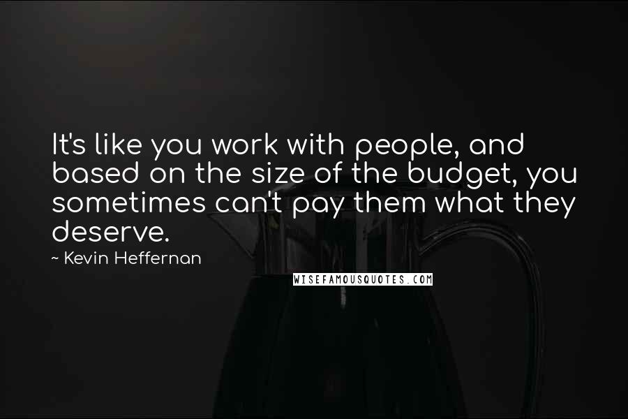 Kevin Heffernan Quotes: It's like you work with people, and based on the size of the budget, you sometimes can't pay them what they deserve.