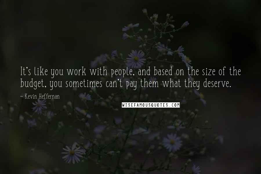 Kevin Heffernan Quotes: It's like you work with people, and based on the size of the budget, you sometimes can't pay them what they deserve.