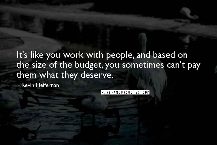 Kevin Heffernan Quotes: It's like you work with people, and based on the size of the budget, you sometimes can't pay them what they deserve.