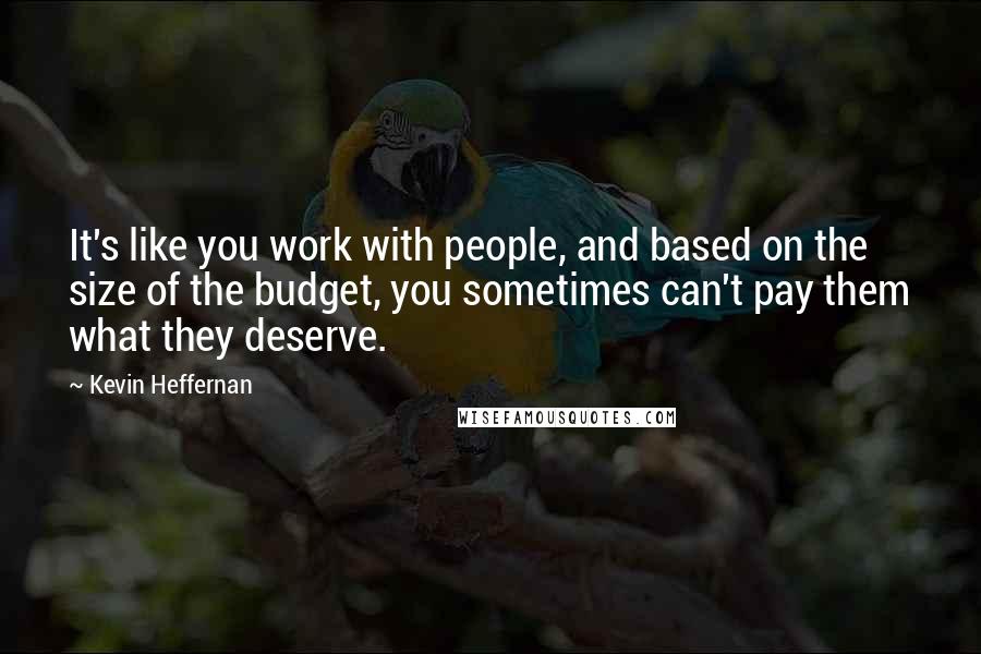 Kevin Heffernan Quotes: It's like you work with people, and based on the size of the budget, you sometimes can't pay them what they deserve.