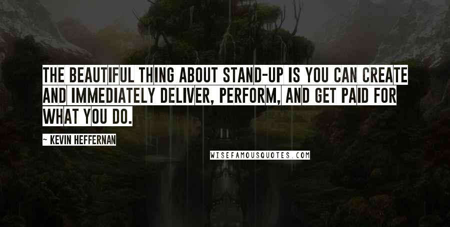 Kevin Heffernan Quotes: The beautiful thing about stand-up is you can create and immediately deliver, perform, and get paid for what you do.