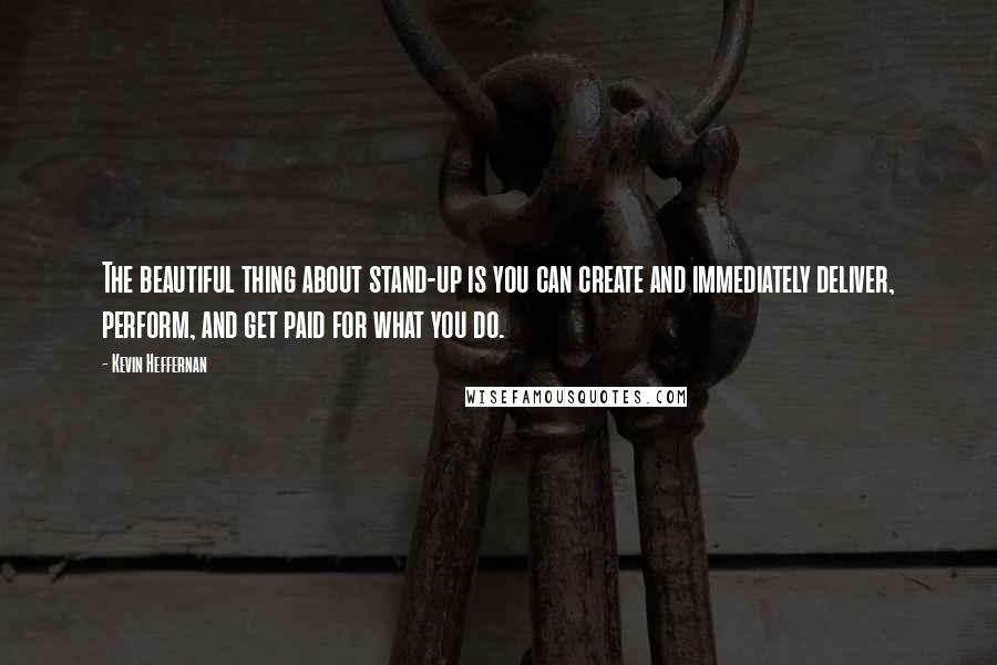 Kevin Heffernan Quotes: The beautiful thing about stand-up is you can create and immediately deliver, perform, and get paid for what you do.