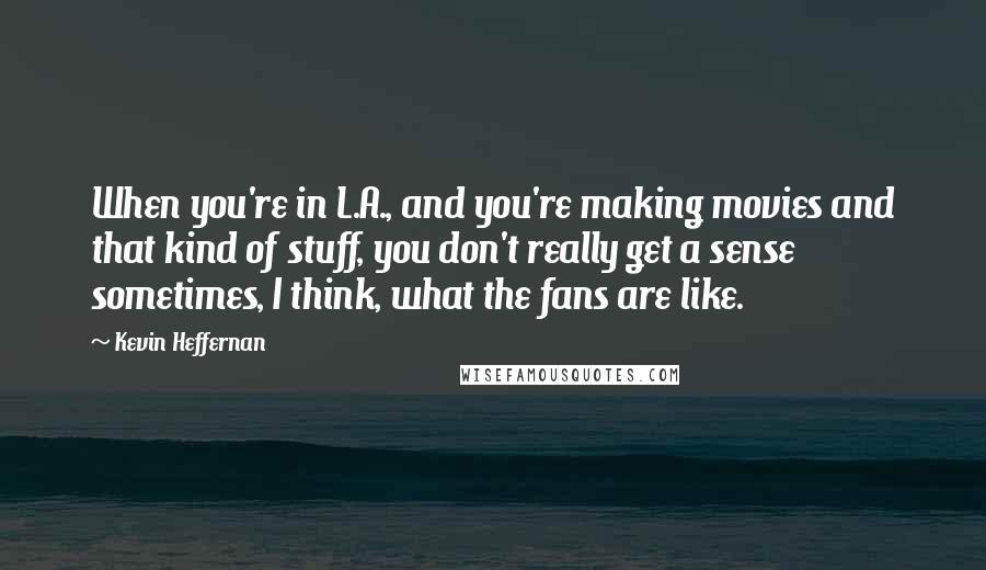 Kevin Heffernan Quotes: When you're in L.A., and you're making movies and that kind of stuff, you don't really get a sense sometimes, I think, what the fans are like.