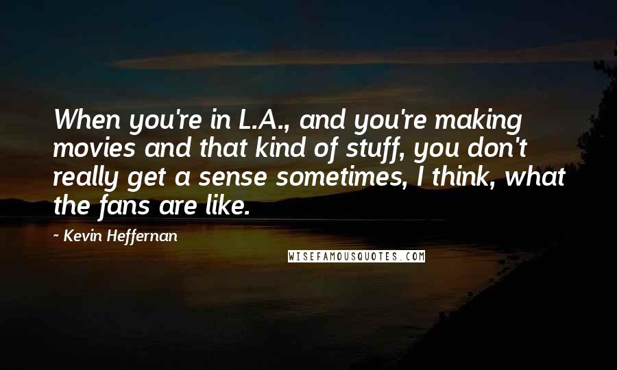 Kevin Heffernan Quotes: When you're in L.A., and you're making movies and that kind of stuff, you don't really get a sense sometimes, I think, what the fans are like.