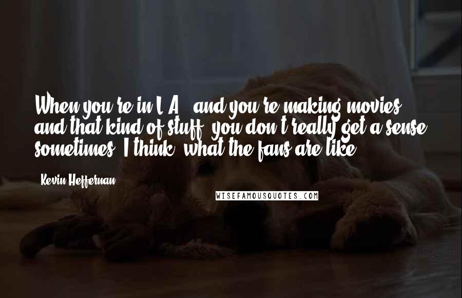 Kevin Heffernan Quotes: When you're in L.A., and you're making movies and that kind of stuff, you don't really get a sense sometimes, I think, what the fans are like.