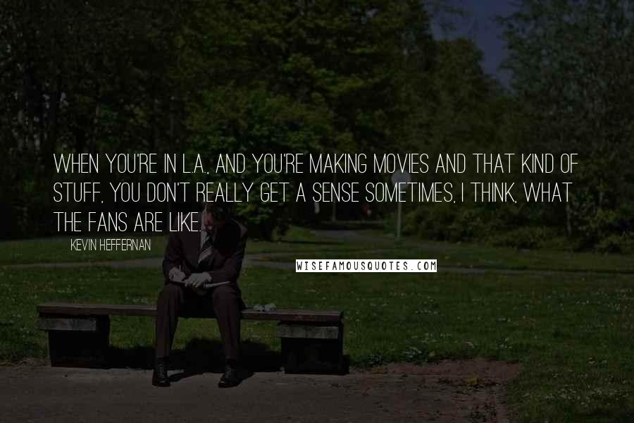 Kevin Heffernan Quotes: When you're in L.A., and you're making movies and that kind of stuff, you don't really get a sense sometimes, I think, what the fans are like.