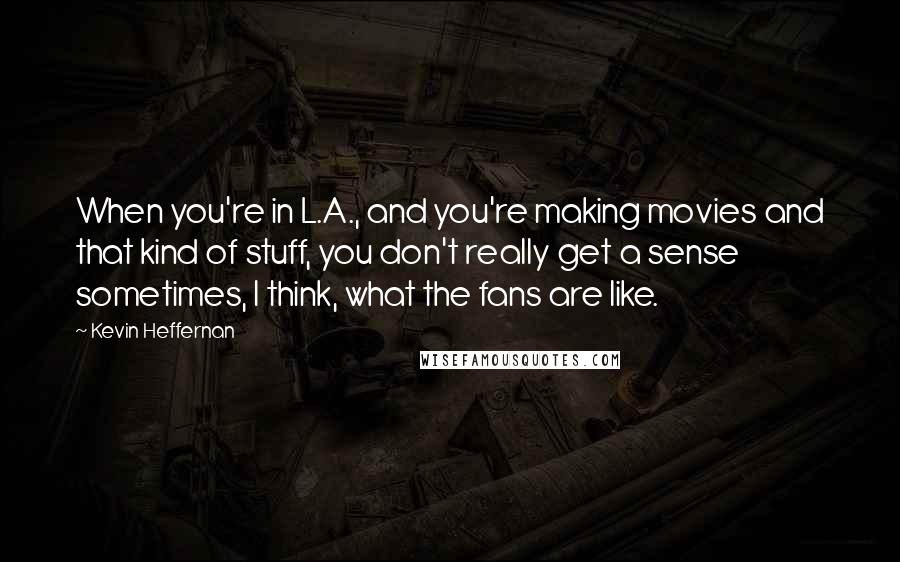 Kevin Heffernan Quotes: When you're in L.A., and you're making movies and that kind of stuff, you don't really get a sense sometimes, I think, what the fans are like.