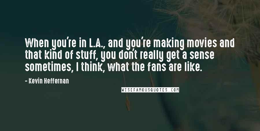 Kevin Heffernan Quotes: When you're in L.A., and you're making movies and that kind of stuff, you don't really get a sense sometimes, I think, what the fans are like.