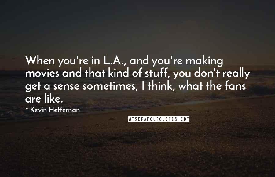 Kevin Heffernan Quotes: When you're in L.A., and you're making movies and that kind of stuff, you don't really get a sense sometimes, I think, what the fans are like.