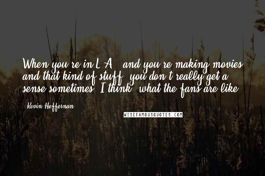 Kevin Heffernan Quotes: When you're in L.A., and you're making movies and that kind of stuff, you don't really get a sense sometimes, I think, what the fans are like.