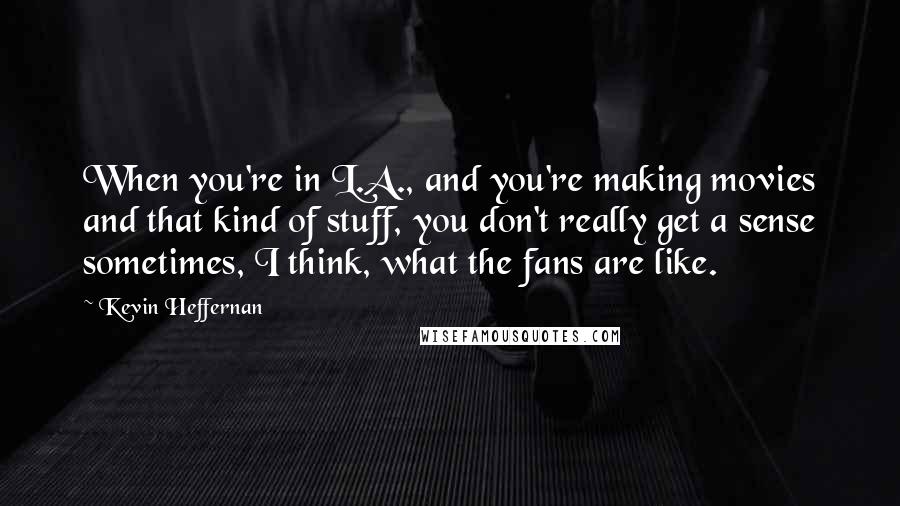 Kevin Heffernan Quotes: When you're in L.A., and you're making movies and that kind of stuff, you don't really get a sense sometimes, I think, what the fans are like.