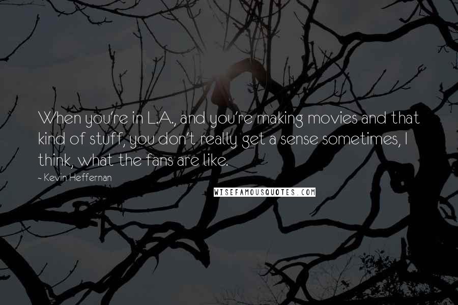 Kevin Heffernan Quotes: When you're in L.A., and you're making movies and that kind of stuff, you don't really get a sense sometimes, I think, what the fans are like.