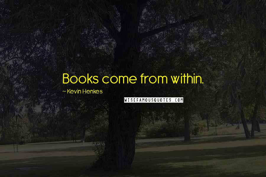 Kevin Henkes Quotes: Books come from within.