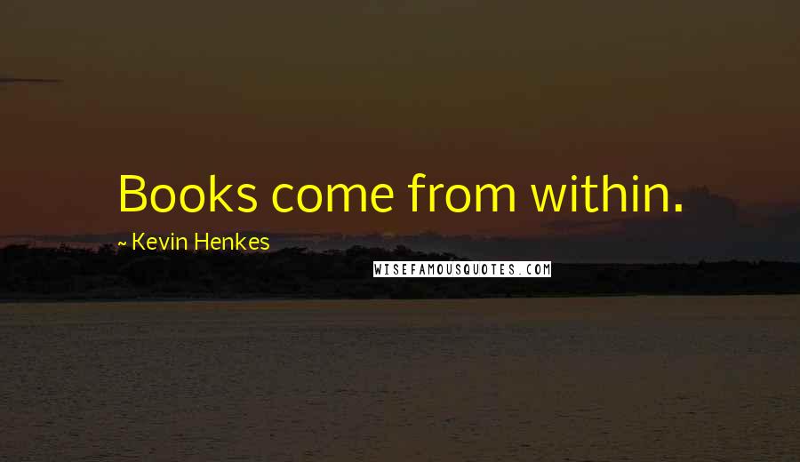 Kevin Henkes Quotes: Books come from within.