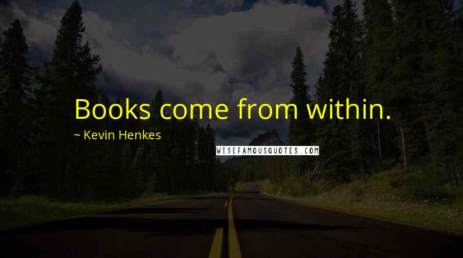 Kevin Henkes Quotes: Books come from within.