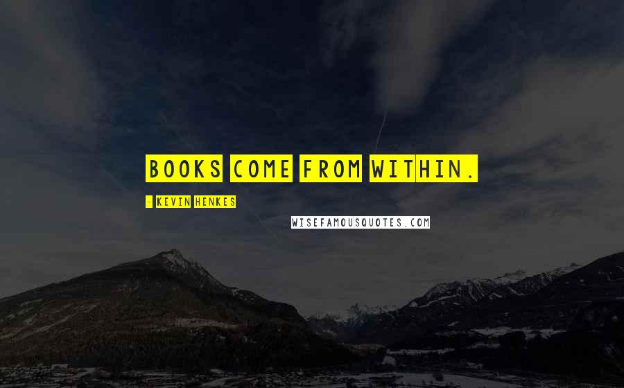 Kevin Henkes Quotes: Books come from within.