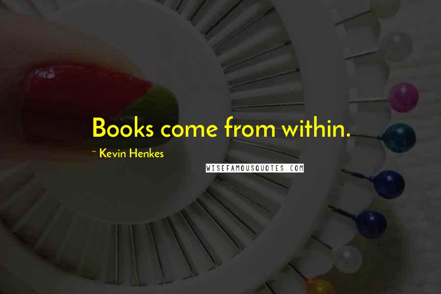 Kevin Henkes Quotes: Books come from within.