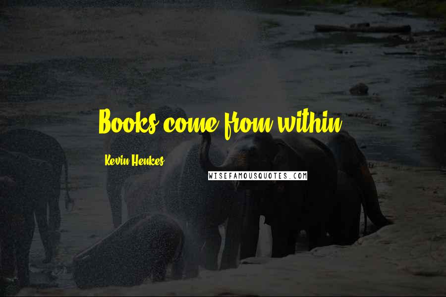 Kevin Henkes Quotes: Books come from within.