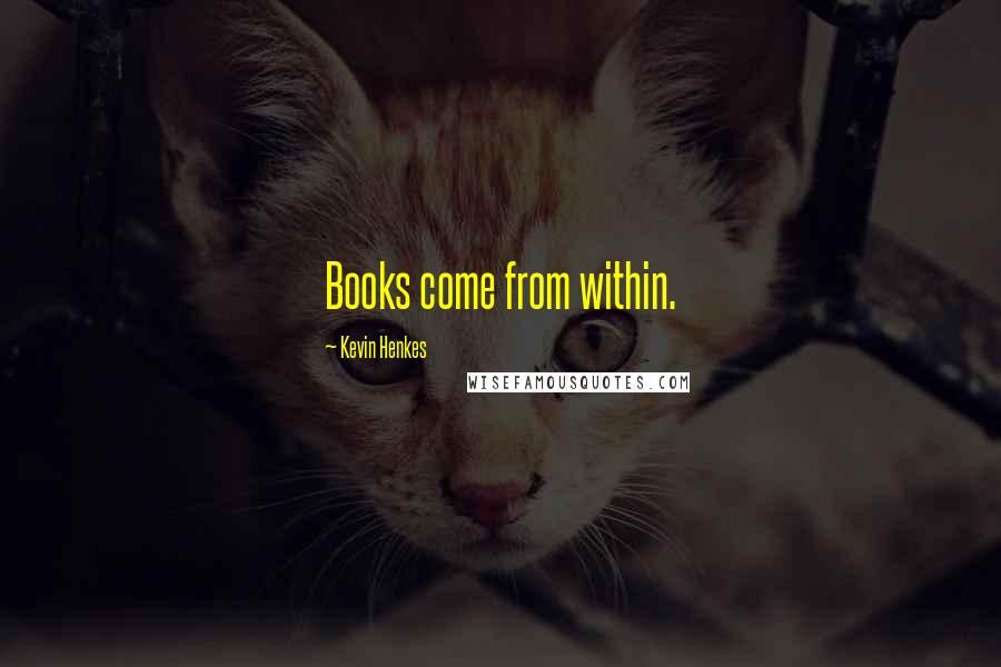 Kevin Henkes Quotes: Books come from within.