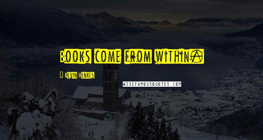 Kevin Henkes Quotes: Books come from within.